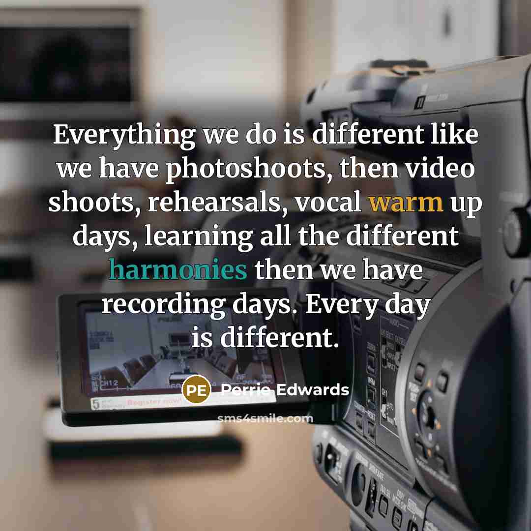 “Everything we do is different like we have photoshoots, then video shoots, rehearsals, vocal warm up days, learning all the different harmonies then we have recording days. Every day is different.” quote by Perrie Edwards