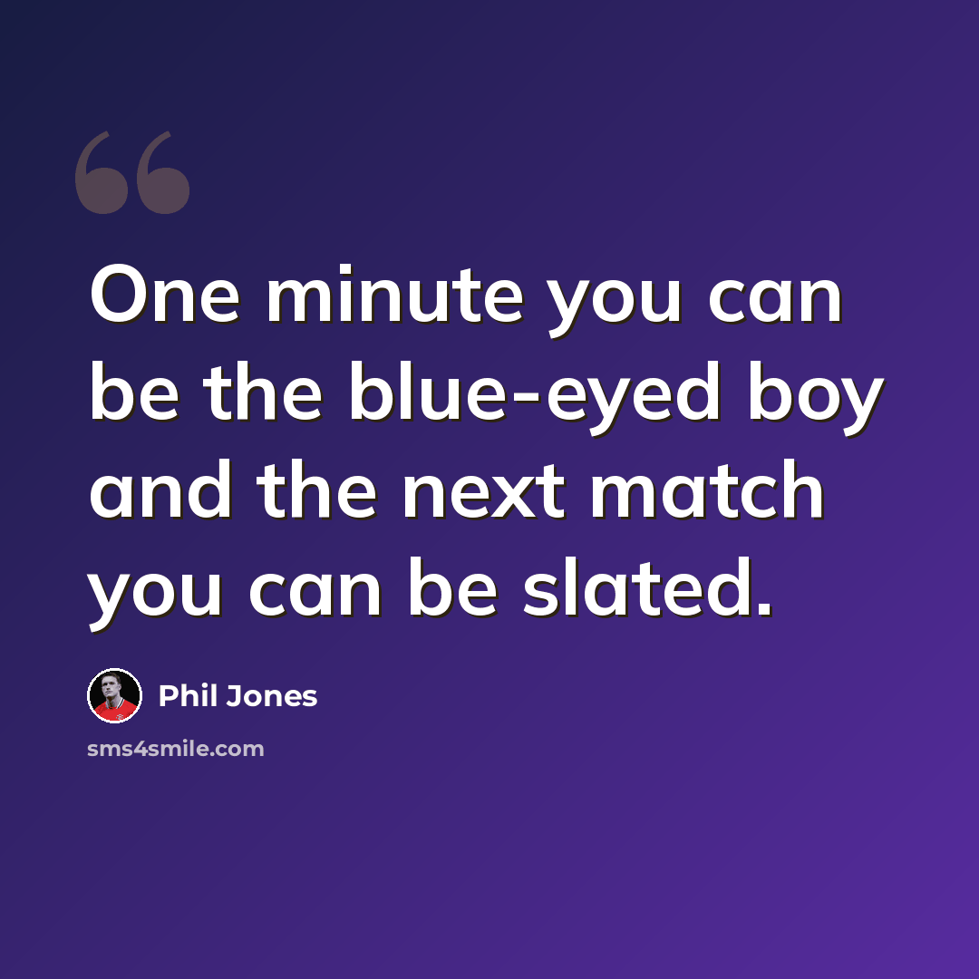 “One minute you can be the blue-eyed boy and the next match you can be slated.” quote by Phil Jones
