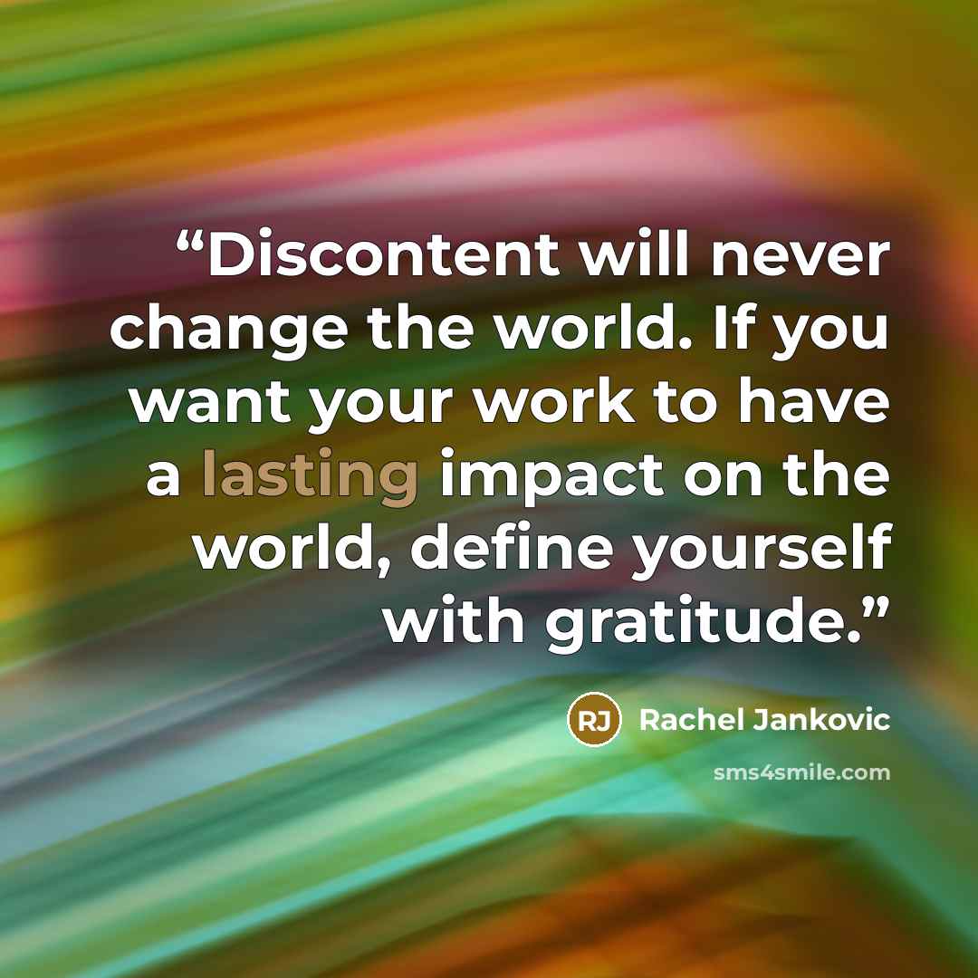 “Discontent will never change the world. If you want your work to have a lasting impact on the world, define yourself with gratitude.” quote by Rachel Jankovic