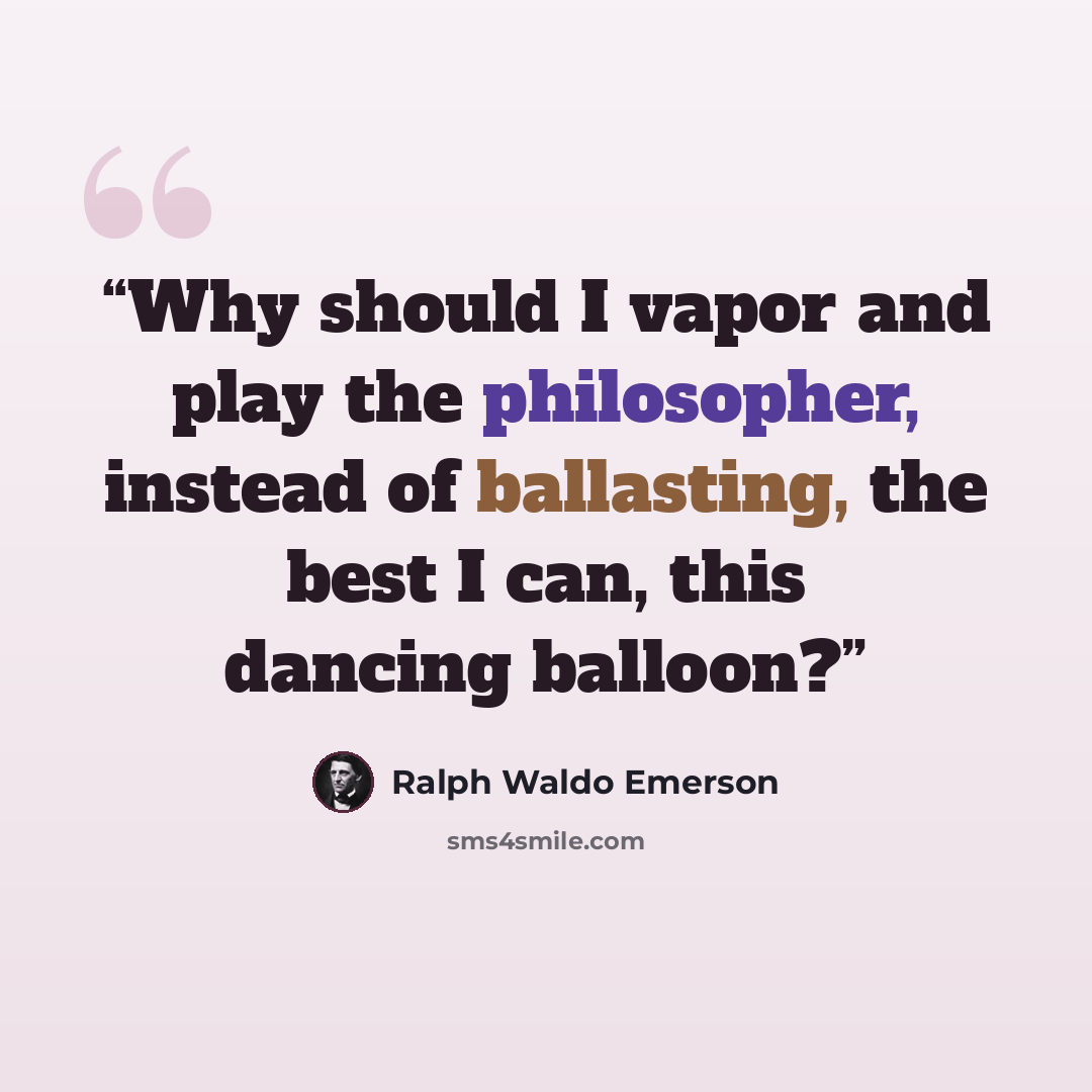 “Why should I vapor and play the philosopher, instead of ballasting, the best I can, this dancing balloon?” quote by Ralph Waldo Emerson