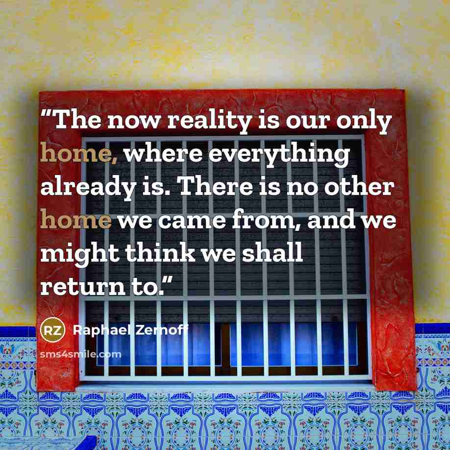 “The now reality is our only home, where everything already is. There is no other home we came from, and we might think we shall return to.” quote by Raphael Zernoff