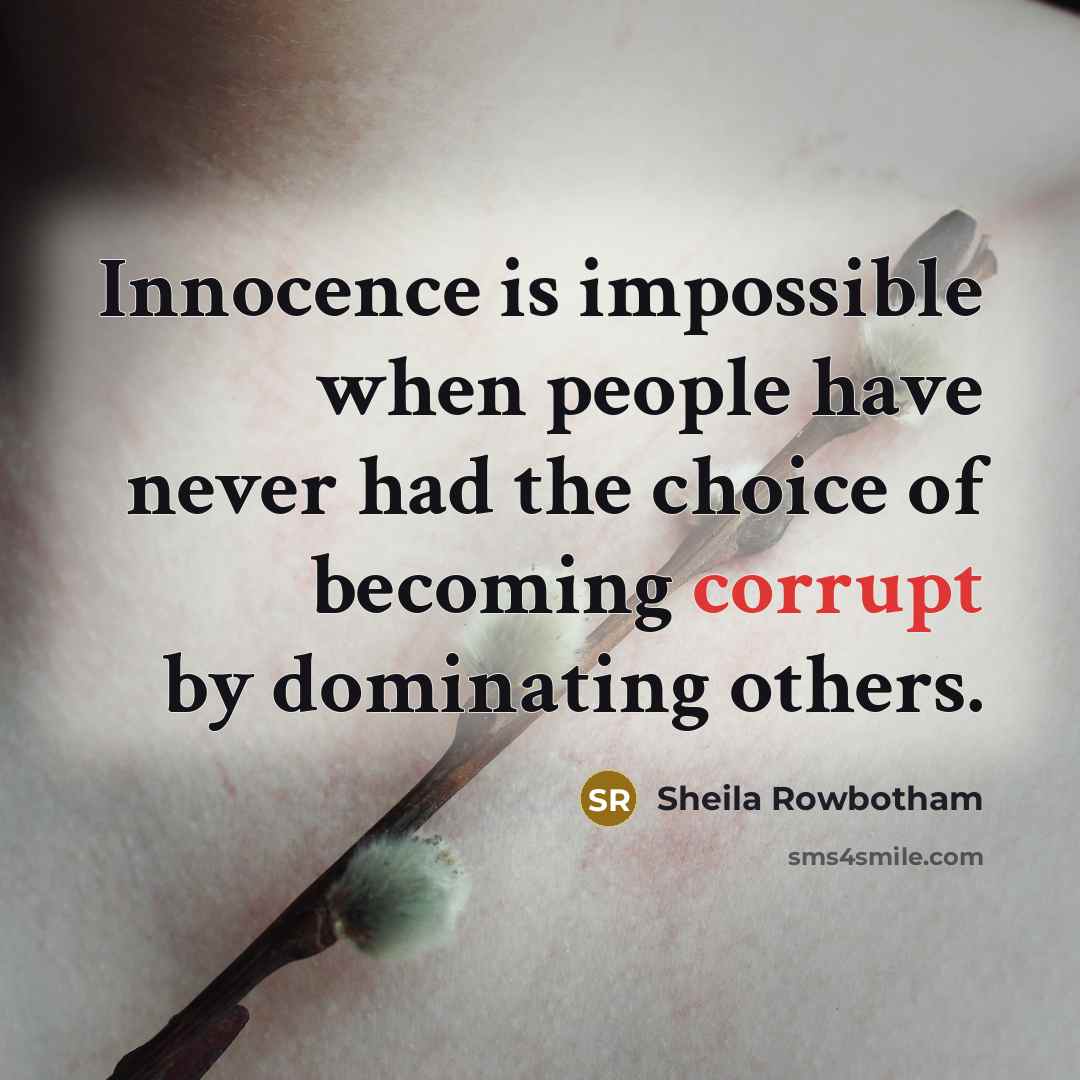 “Innocence is impossible when people have never had the choice of becoming corrupt by dominating others.” quote by Sheila Rowbotham