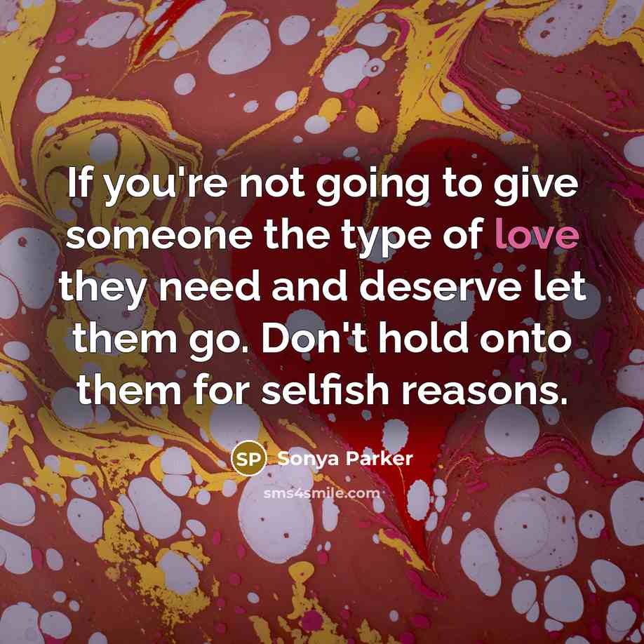 “If you're not going to give someone the type of love they need and deserve let them go. Don't hold onto them for selfish reasons.” quote by Sonya Parker