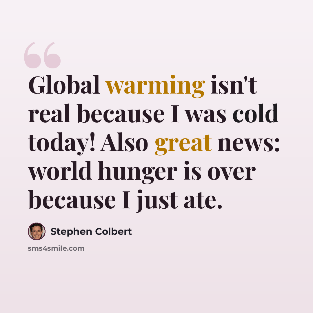 “Global warming isn't real because I was cold today! Also great news: world hunger is over because I just ate.” quote by Stephen Colbert