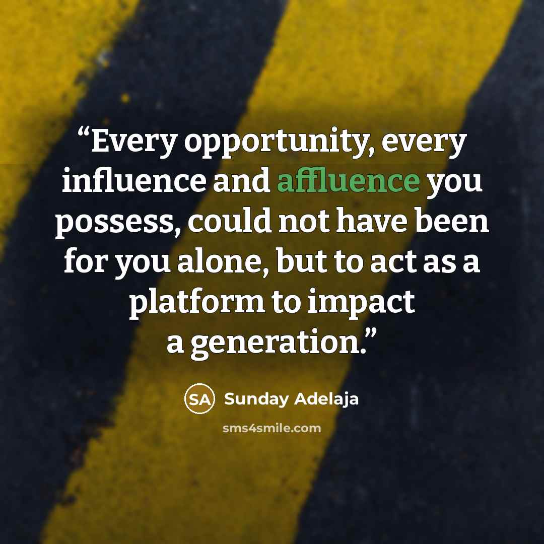 “Every opportunity, every influence and affluence you possess, could not have been for you alone, but to act as a platform to impact a generation.” quote by Sunday Adelaja