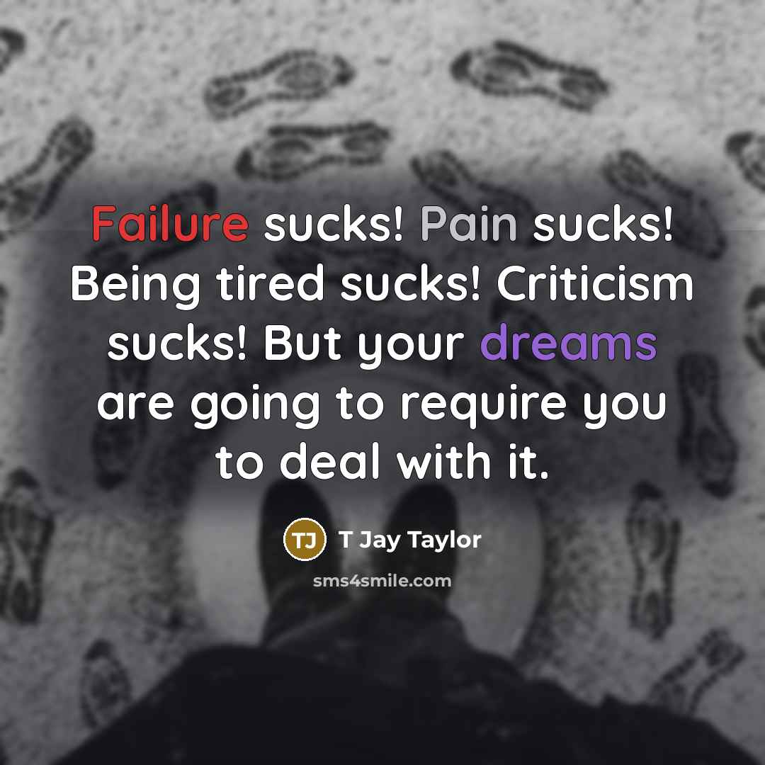 “Failure sucks! Pain sucks! Being tired sucks! Criticism sucks! But your dreams are going to require you to deal with it.” quote by T Jay Taylor
