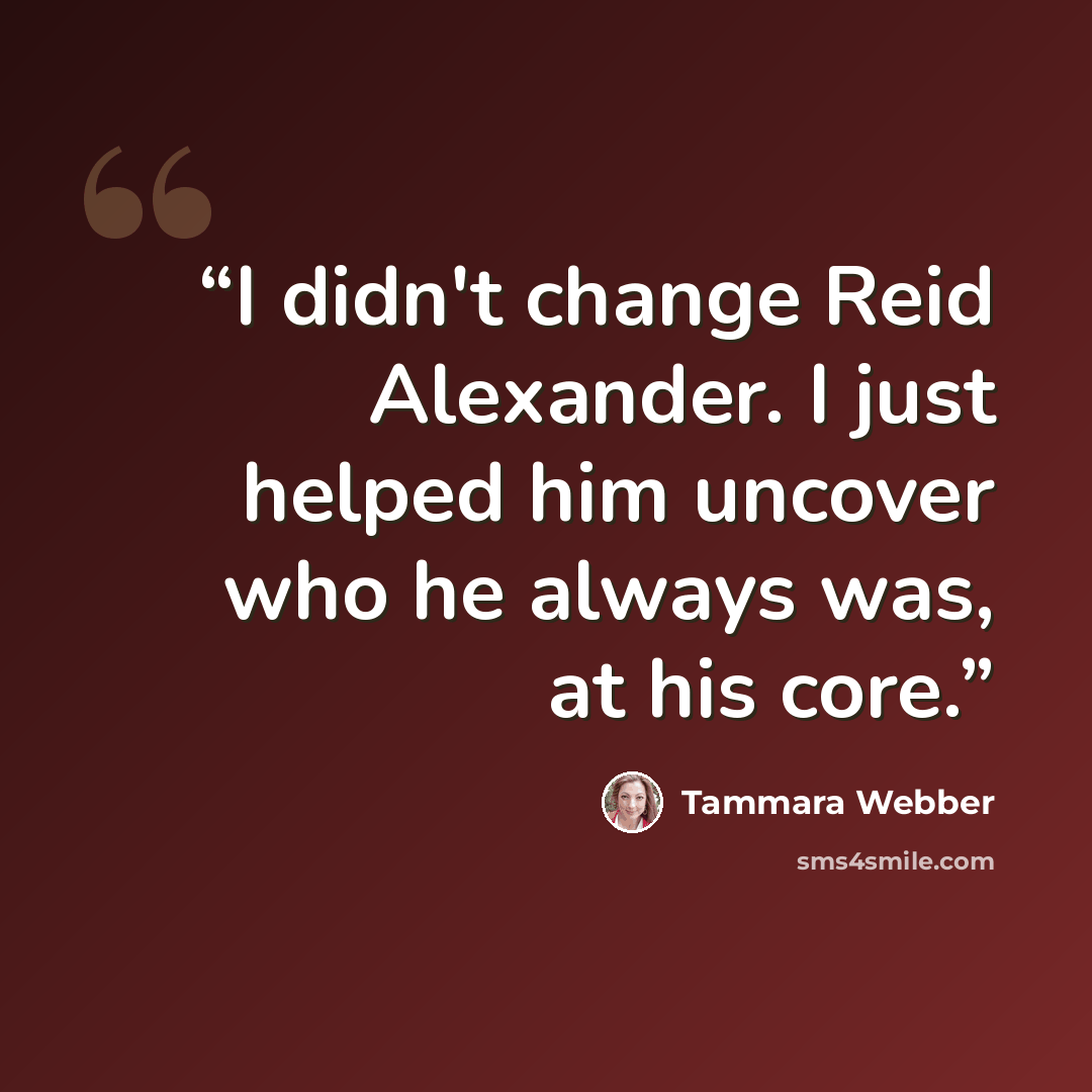 “I didn't change Reid Alexander. I just helped him uncover who he always was, at his core.” quote by Tammara Webber