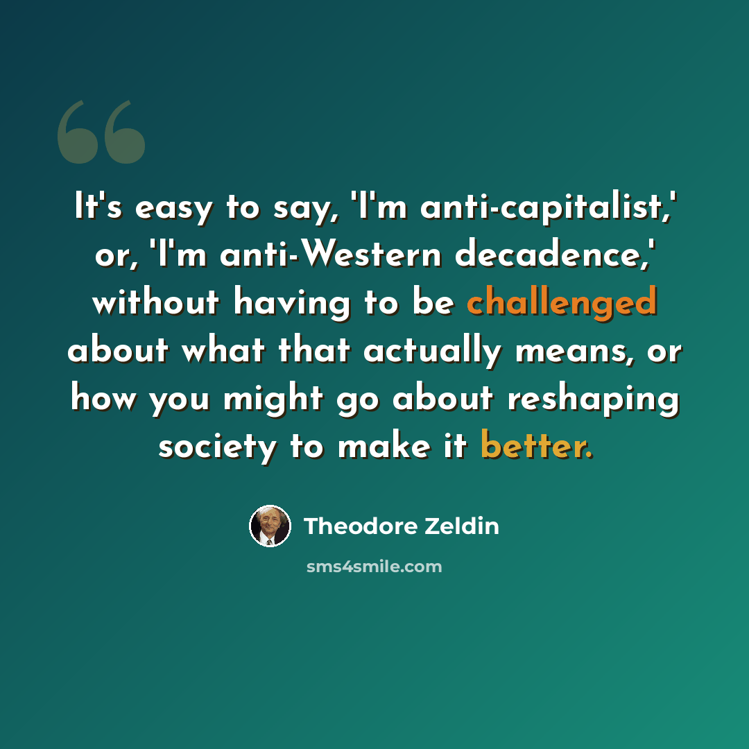 “It's easy to say, 'I'm anti-capitalist,' or, 'I'm anti-Western decadence,' without having to be challenged about what that actually means, or how you might go about reshaping society to make it better.” quote by Theodore Zeldin