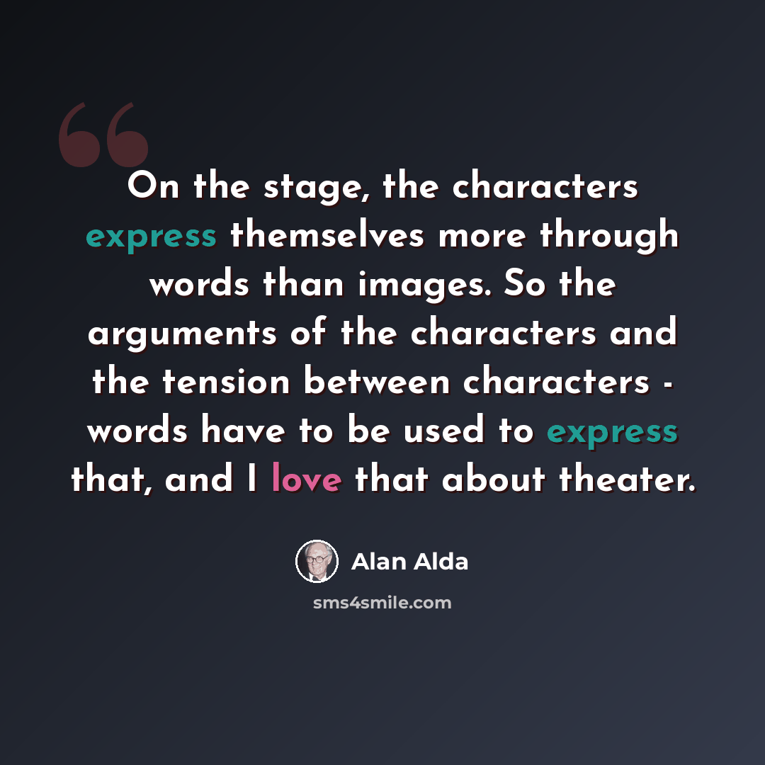 “On the stage, the characters express themselves more through words than images. So the arguments of the characters and the tension between characters - words have to be used to express that, and I love that about theater.” quote by Alan Alda