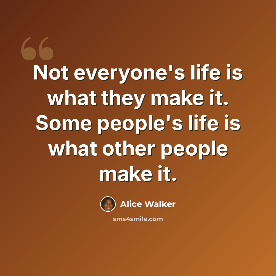 “Not everyone's life is what they make it. Some people's life is what other people make it.” quote by Alice Walker