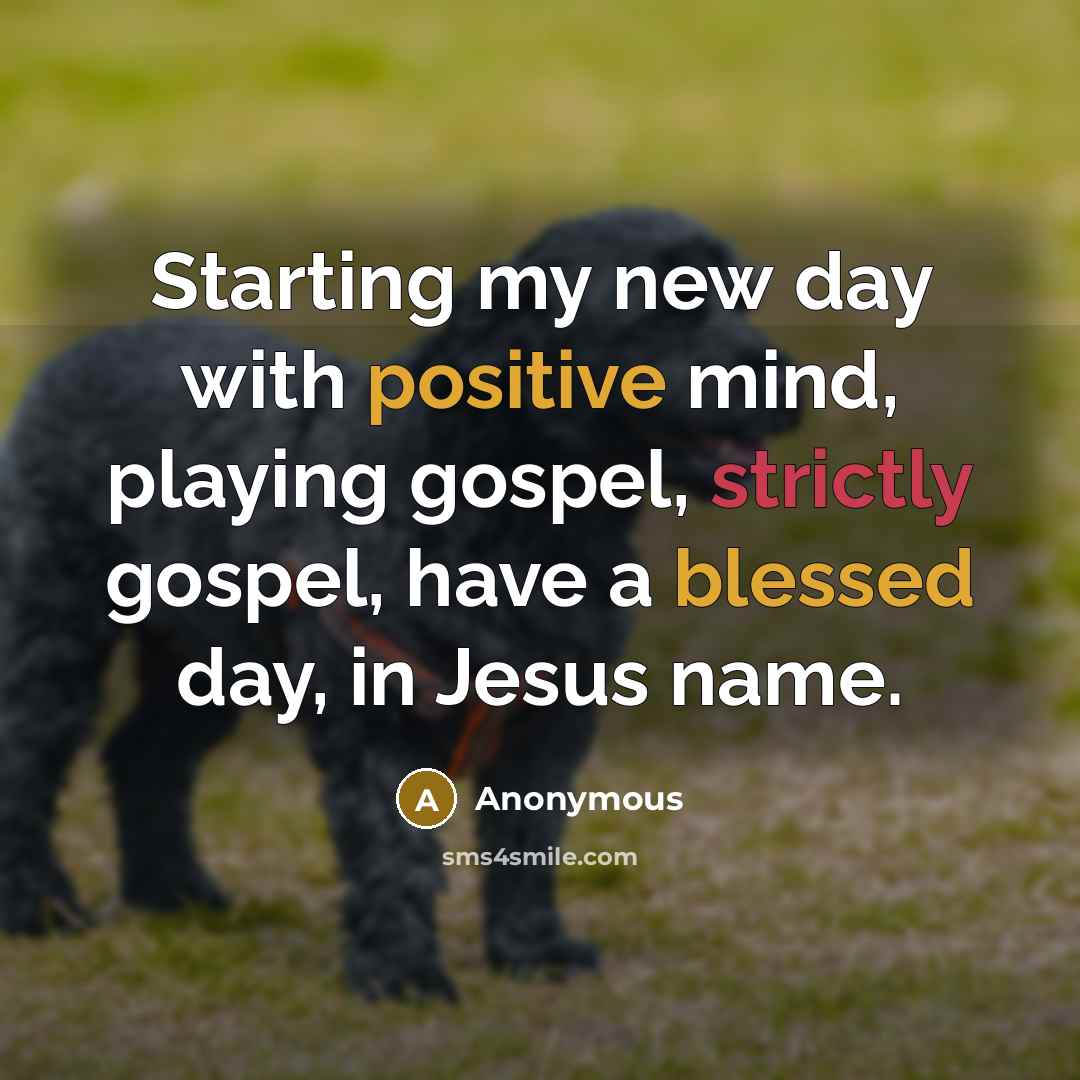 “Starting my new day with positive mind, playing gospel, strictly gospel, have a blessed day, in Jesus name.” quote by Anonymous