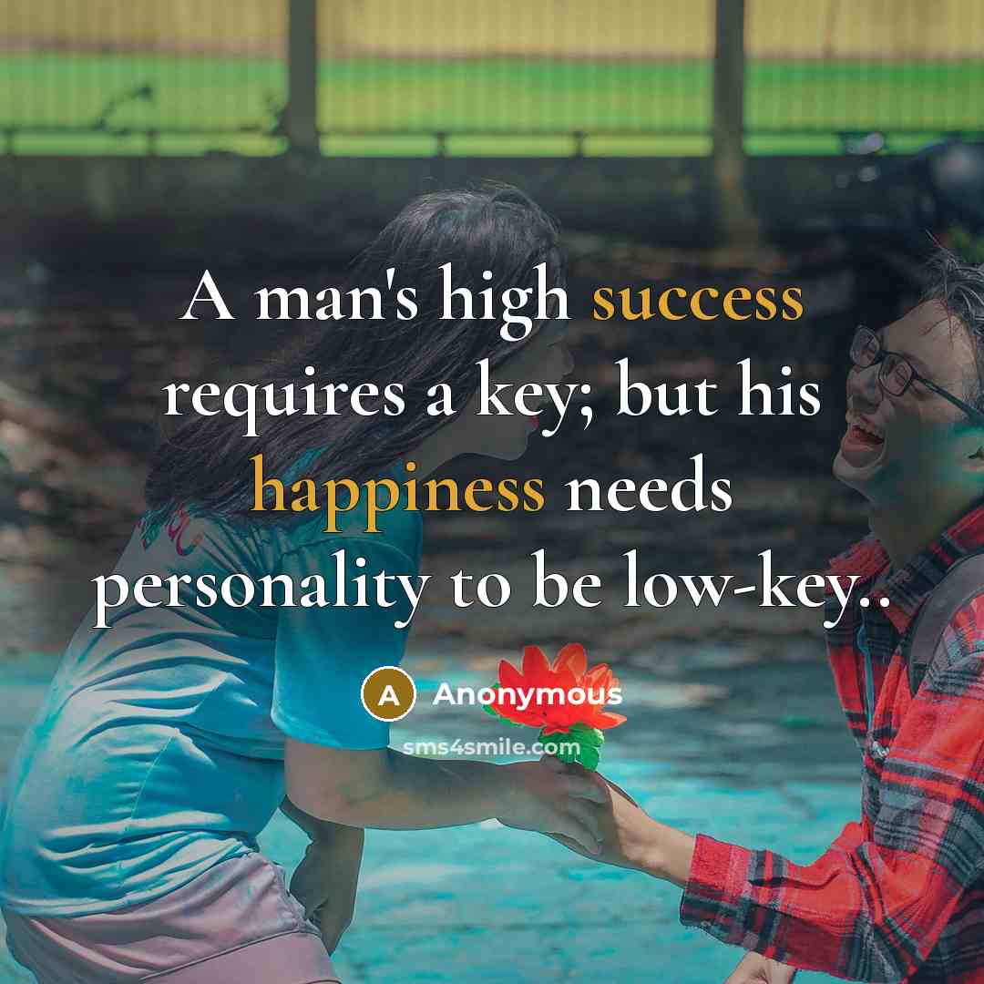 “A man's high success requires a key; but his happiness needs personality to be low-key..” quote by Anonymous