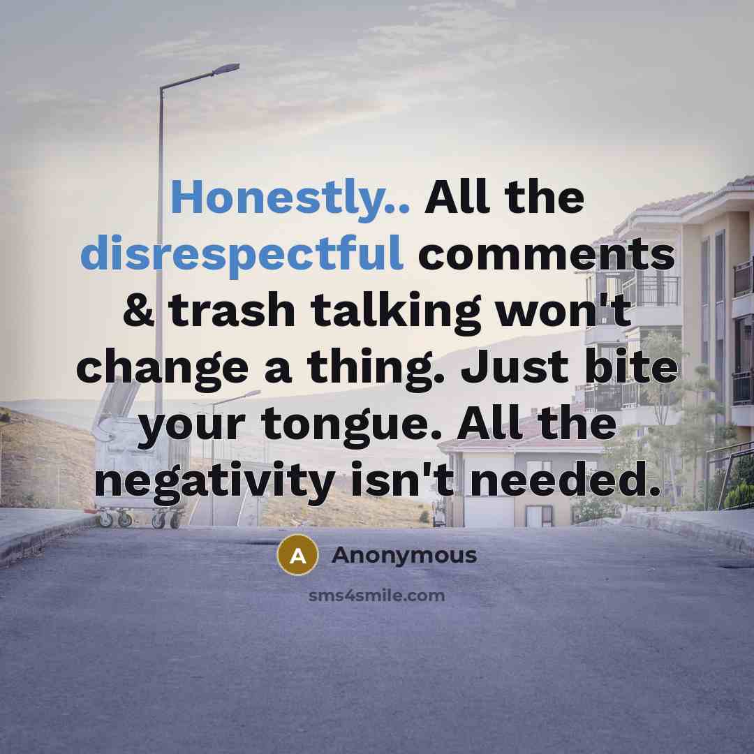 “Honestly.. All the disrespectful comments & trash talking won't change a thing. Just bite your tongue. All the negativity isn't needed.” quote by Anonymous