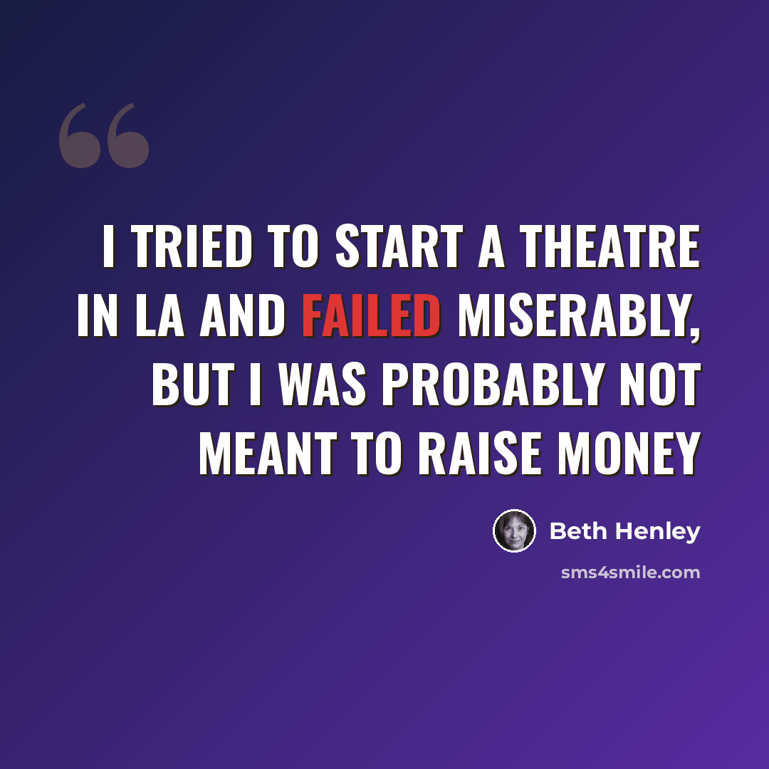 “I tried to start a theatre in LA and failed miserably, but I was probably not meant to raise money” quote by Beth Henley