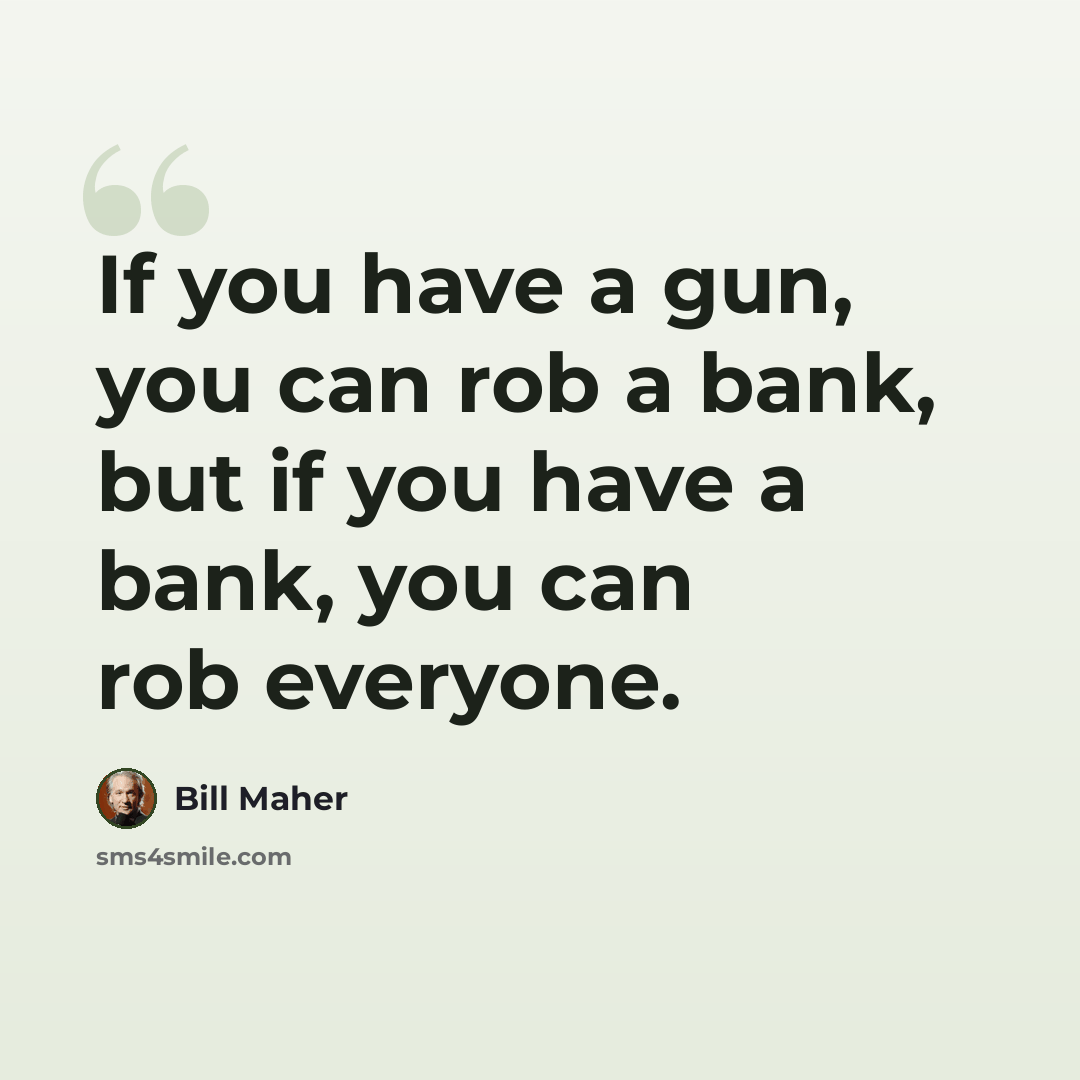 “If you have a gun, you can rob a bank, but if you have a bank, you can rob everyone.” quote by Bill Maher