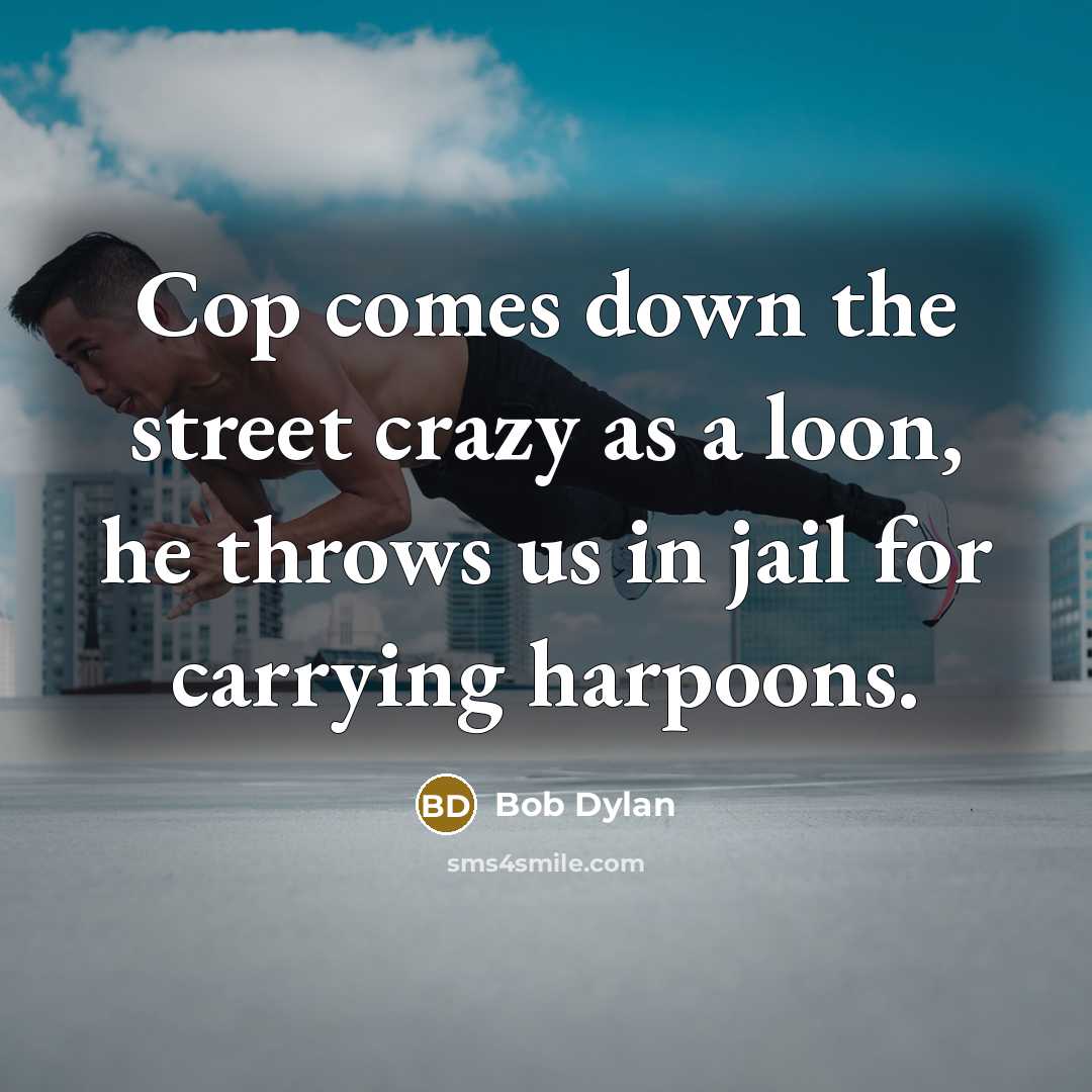 “Cop comes down the street crazy as a loon, he throws us in jail for carrying harpoons.” quote by Bob Dylan