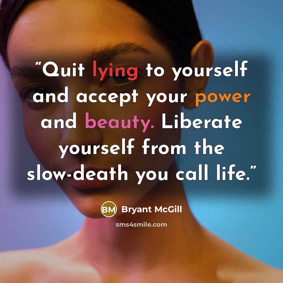 “Quit lying to yourself and accept your power and beauty. Liberate yourself from the slow-death you call life.” quote by Bryant McGill