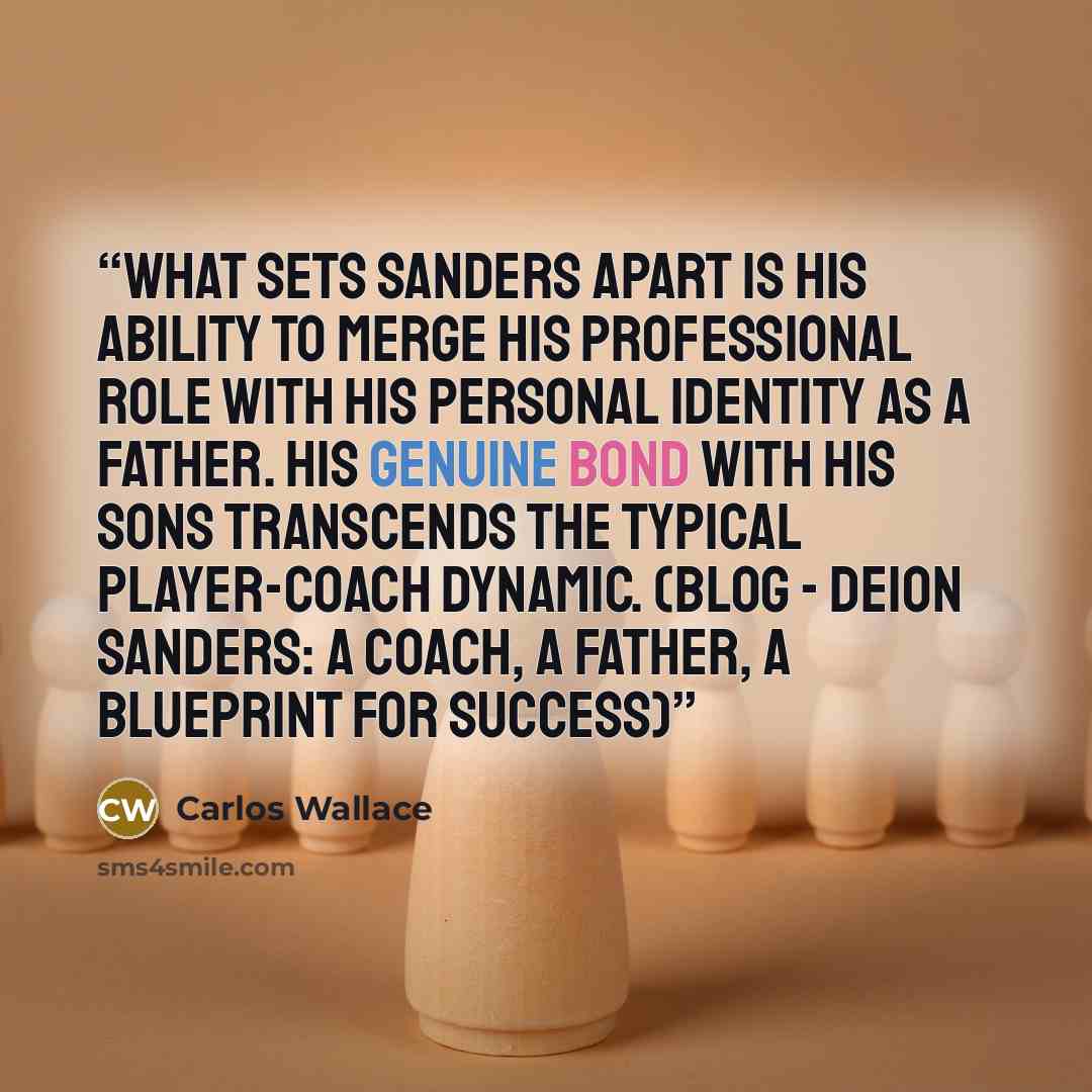 “What sets Sanders apart is his ability to merge his professional role with his personal identity as a father. His genuine bond with his sons transcends the typical player-coach dynamic. (BLOG - Deion Sanders: A Coach, A Father, A Blueprint for Success)” quote by Carlos Wallace
