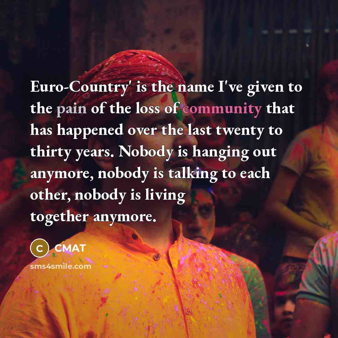 “Euro-Country' is the name I've given to the pain of the loss of community that has happened over the last twenty to thirty years. Nobody is hanging out anymore, nobody is talking to each other, nobody is living together anymore.” quote by CMAT