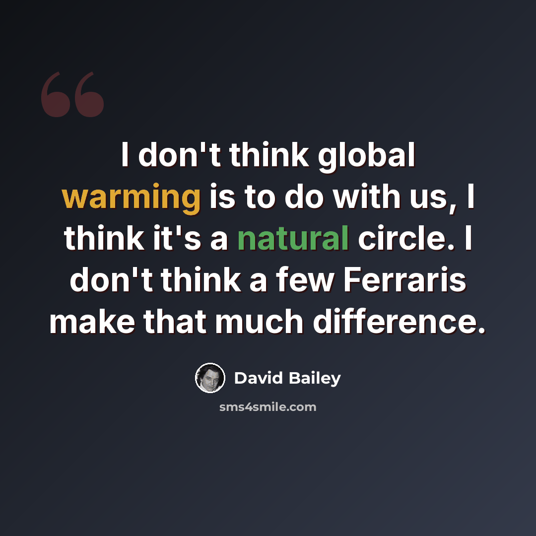 “I don't think global warming is to do with us, I think it's a natural circle. I don't think a few Ferraris make that much difference.” quote by David Bailey