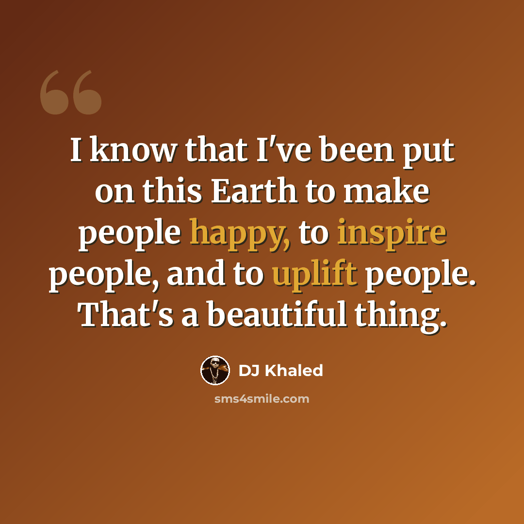 “I know that I've been put on this Earth to make people happy, to inspire people, and to uplift people. That's a beautiful thing.” quote by DJ Khaled