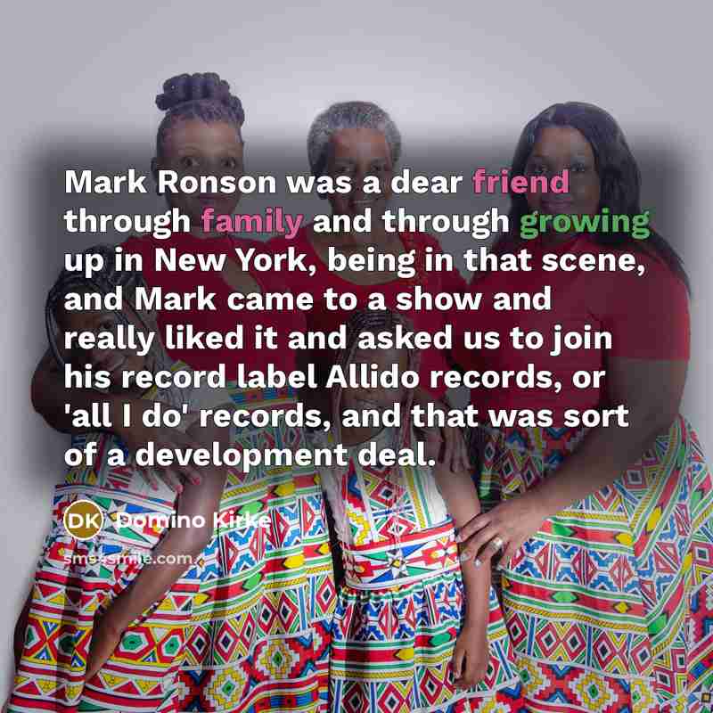 “Mark Ronson was a dear friend through family and through growing up in New York, being in that scene, and Mark came to a show and really liked it and asked us to join his record label Allido records, or 'all I do' records, and that was sort of a development deal.” quote by Domino Kirke