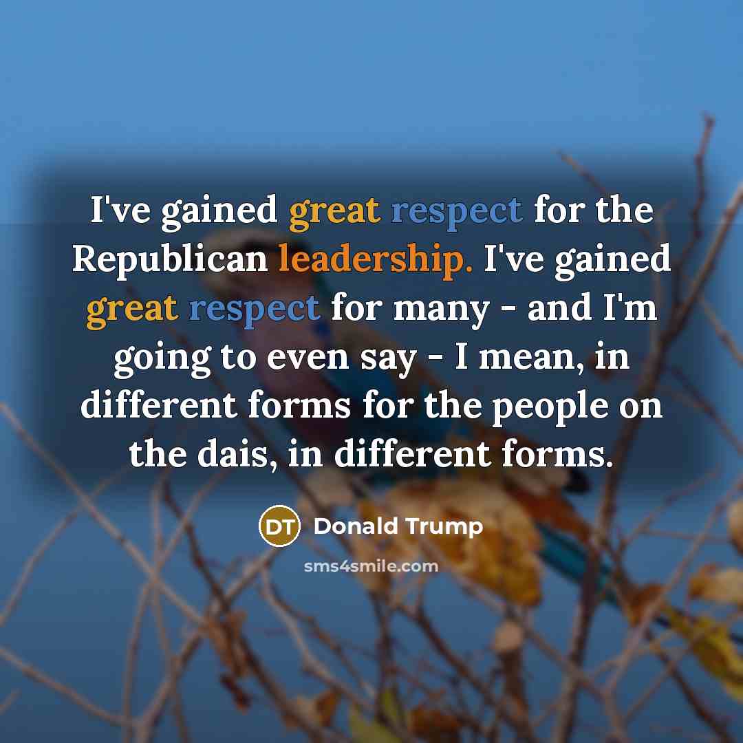 “I've gained great respect for the Republican leadership. I've gained great respect for many - and I'm going to even say - I mean, in different forms for the people on the dais, in different forms.” quote by Donald Trump