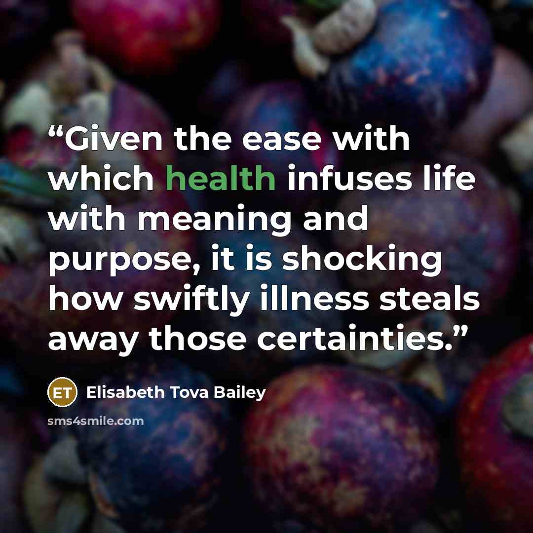 “Given the ease with which health infuses life with meaning and purpose, it is shocking how swiftly illness steals away those certainties.” quote by Elisabeth Tova Bailey