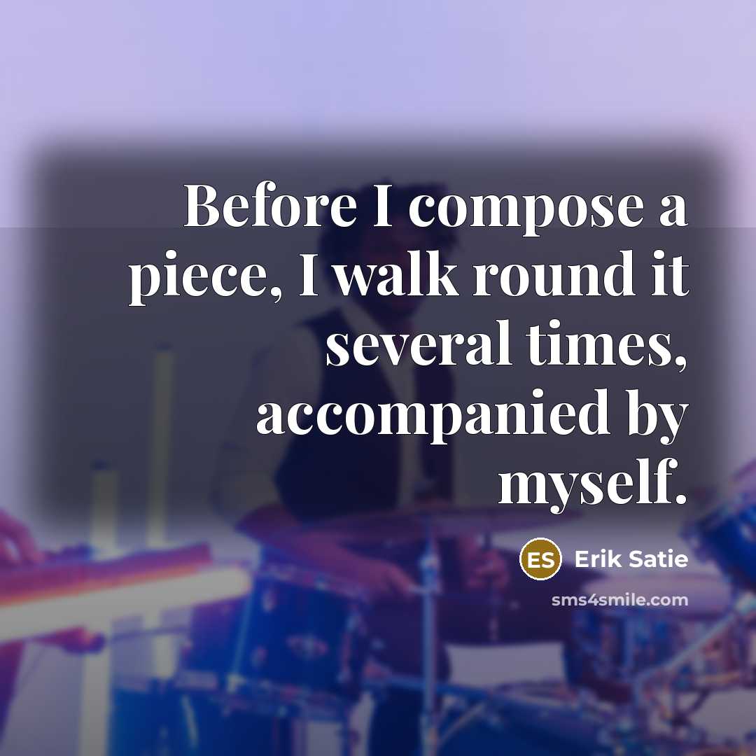 “Before I compose a piece, I walk round it several times, accompanied by myself.” quote by Erik Satie