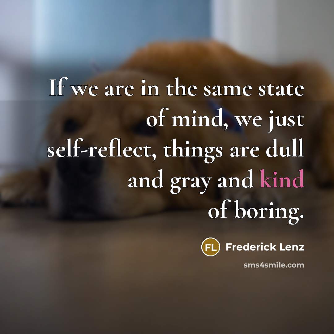 “If we are in the same state of mind, we just self-reflect, things are dull and gray and kind of boring.” quote by Frederick Lenz