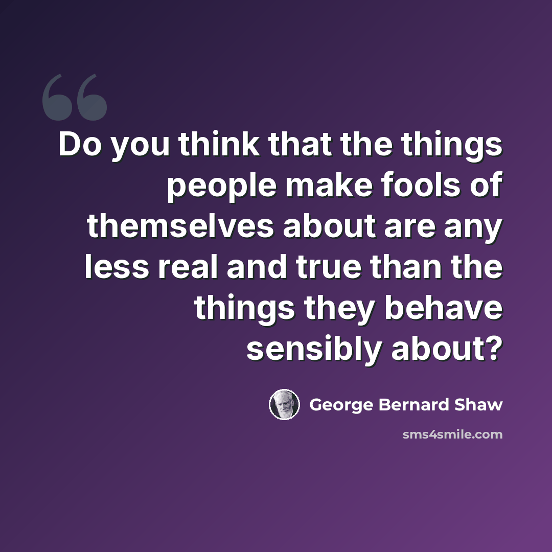 “Do you think that the things people make fools of themselves about are any less real and true than the things they behave sensibly about?” quote by George Bernard Shaw