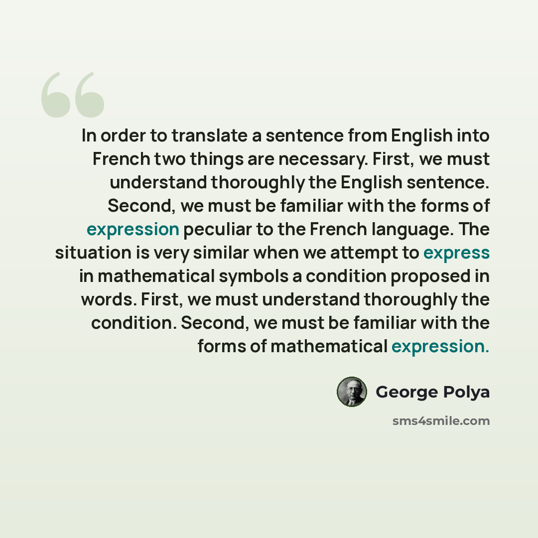 “In order to translate a sentence from English into French two things are necessary. First, we must understand thoroughly the English sentence. Second, we must be familiar with the forms of expression peculiar to the French language. The situation is very similar when we attempt to express in…” quote by George Polya