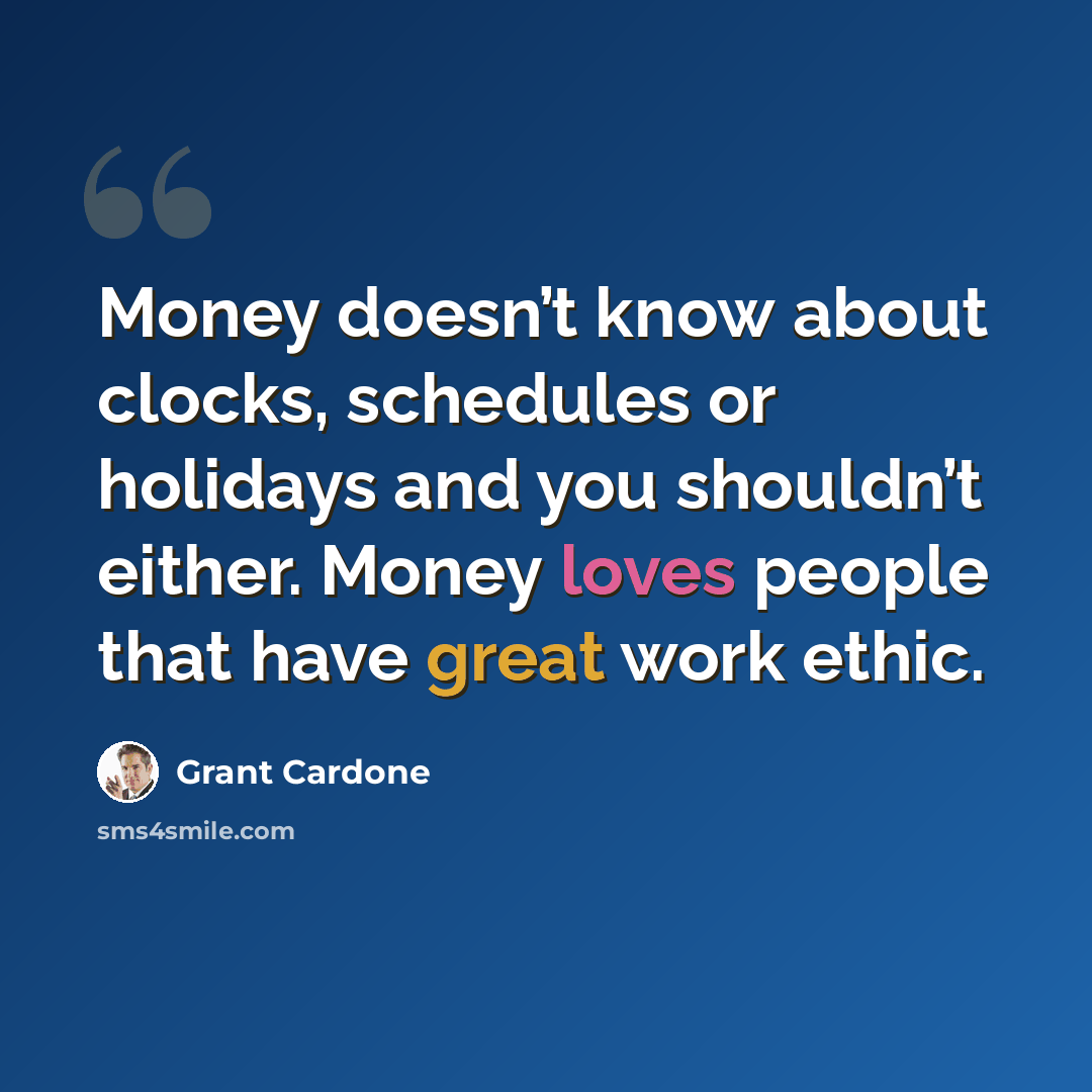 “Money doesn’t know about clocks, schedules or holidays and you shouldn’t either. Money loves people that have great work ethic.” quote by Grant Cardone