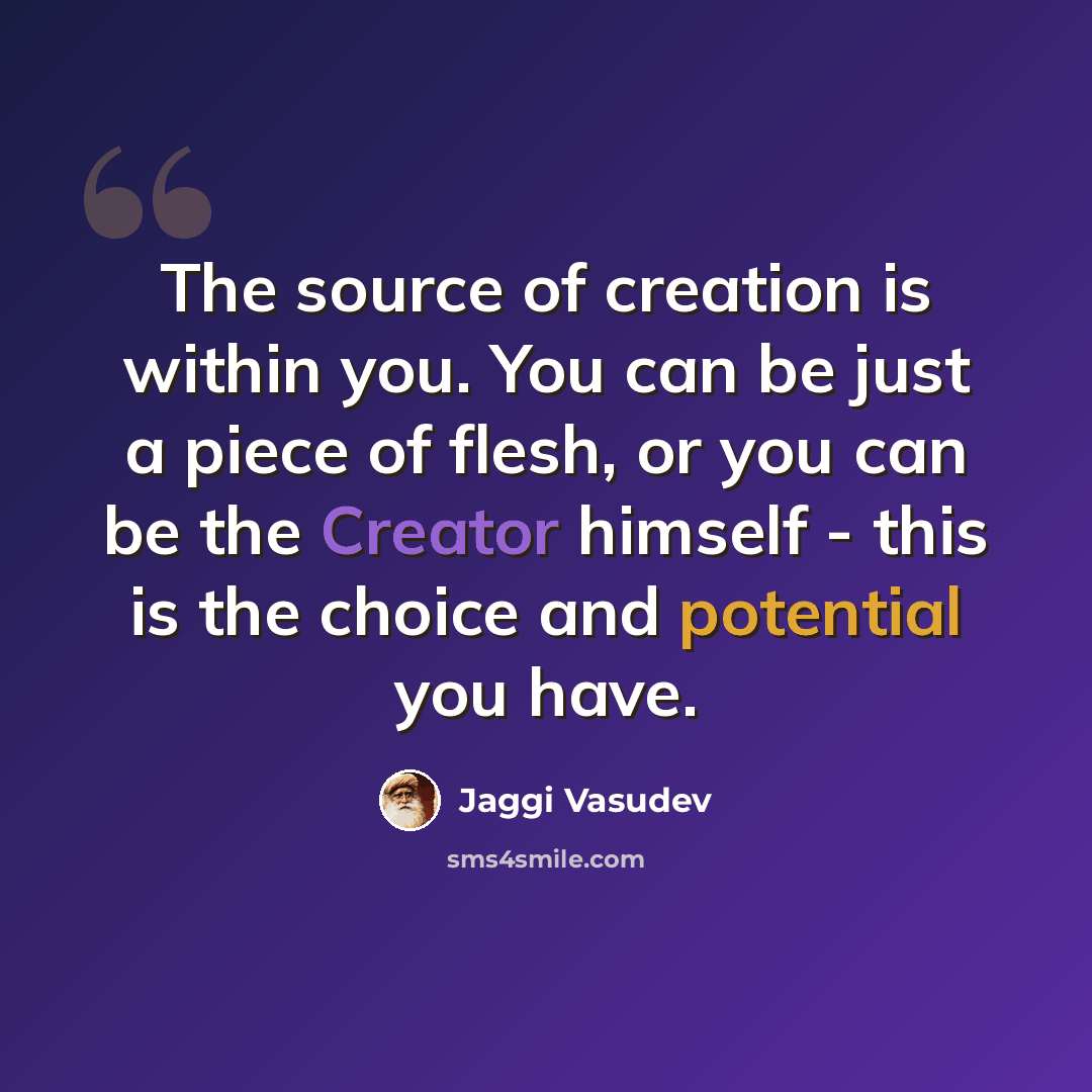 “The source of creation is within you. You can be just a piece of flesh, or you can be the Creator himself - this is the choice and potential you have.” quote by Jaggi Vasudev