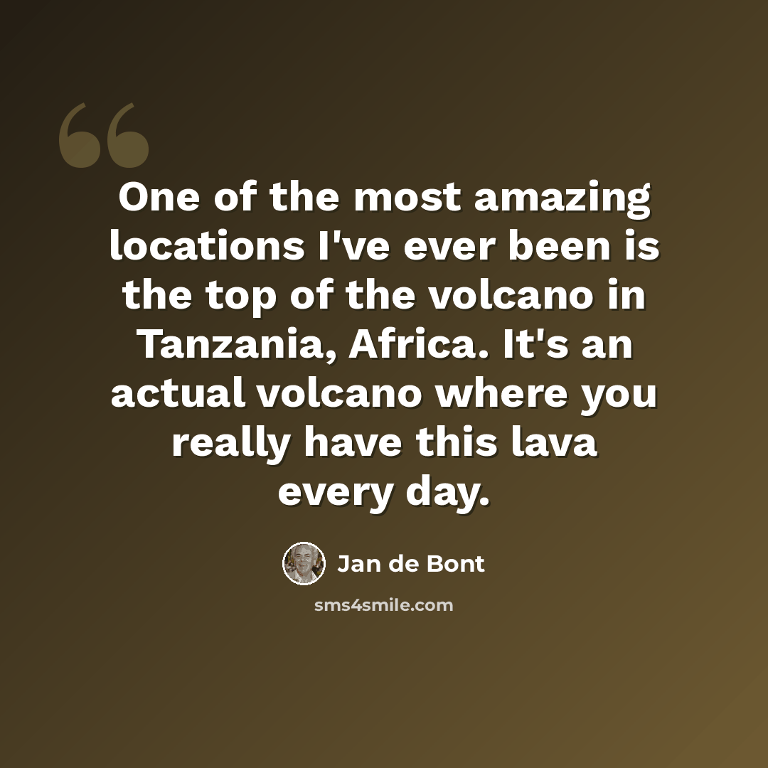 “One of the most amazing locations I've ever been is the top of the volcano in Tanzania, Africa. It's an actual volcano where you really have this lava every day.” quote by Jan de Bont
