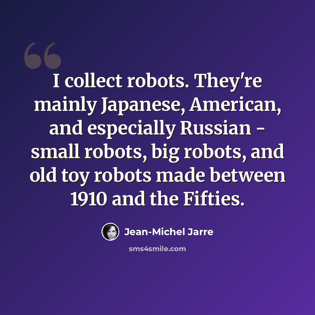 “I collect robots. They're mainly Japanese, American, and especially Russian - small robots, big robots, and old toy robots made between 1910 and the Fifties.” quote by Jean-Michel Jarre