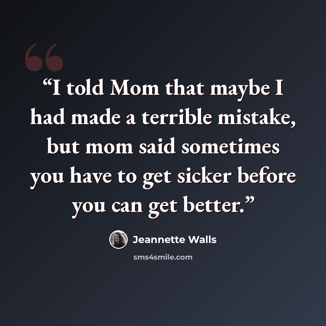 “I told Mom that maybe I had made a terrible mistake, but mom said sometimes you have to get sicker before you can get better.” quote by Jeannette Walls