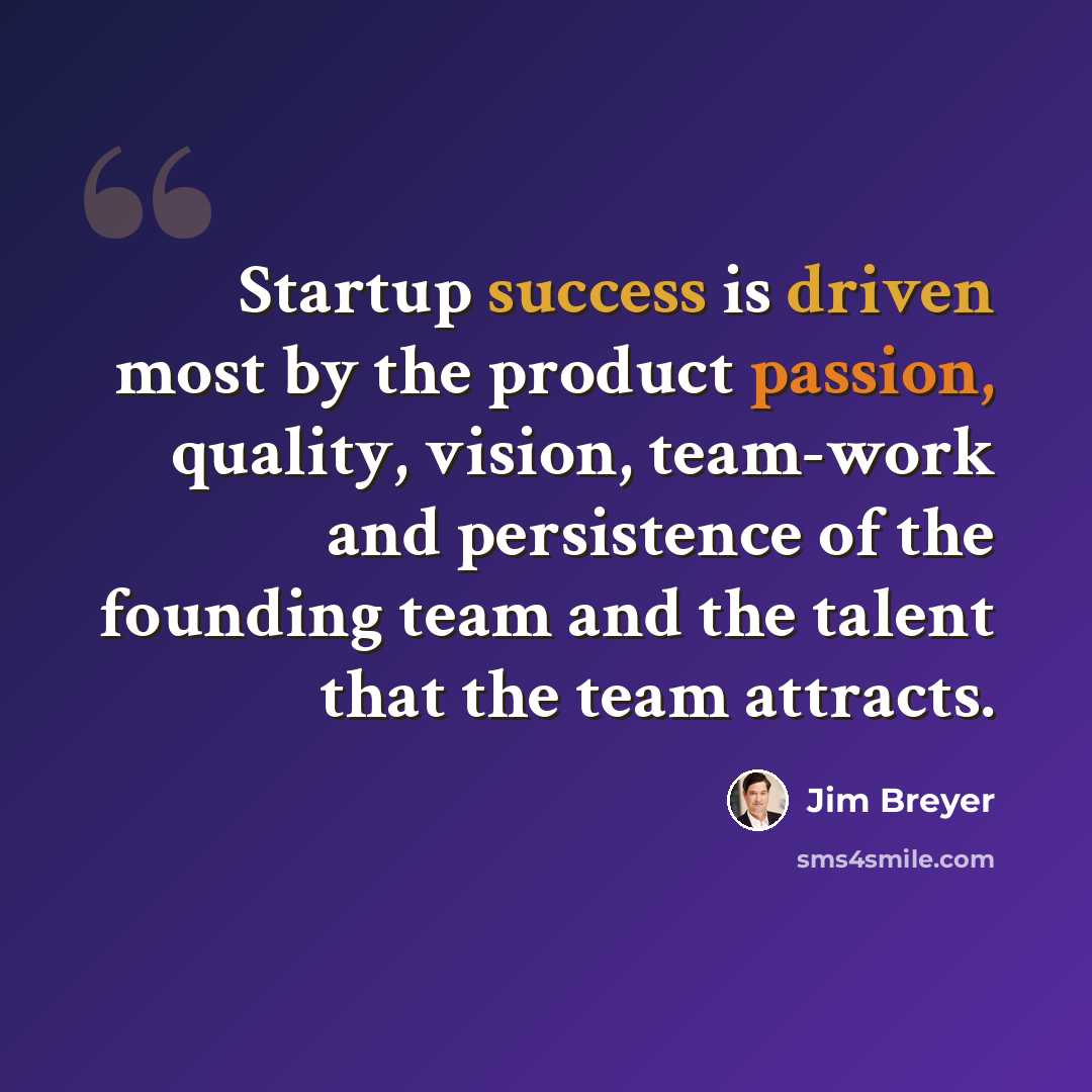 “Startup success is driven most by the product passion, quality, vision, team-work and persistence of the founding team and the talent that the team attracts.” quote by Jim Breyer