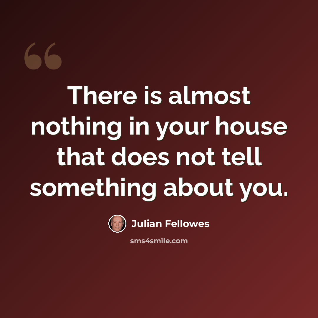 “There is almost nothing in your house that does not tell something about you.” quote by Julian Fellowes