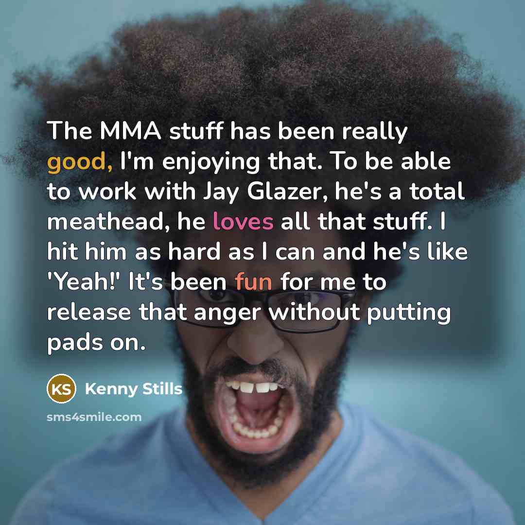 “The MMA stuff has been really good, I'm enjoying that. To be able to work with Jay Glazer, he's a total meathead, he loves all that stuff. I hit him as hard as I can and he's like 'Yeah!' It's been fun for me to release that anger without putting pads on.” quote by Kenny Stills