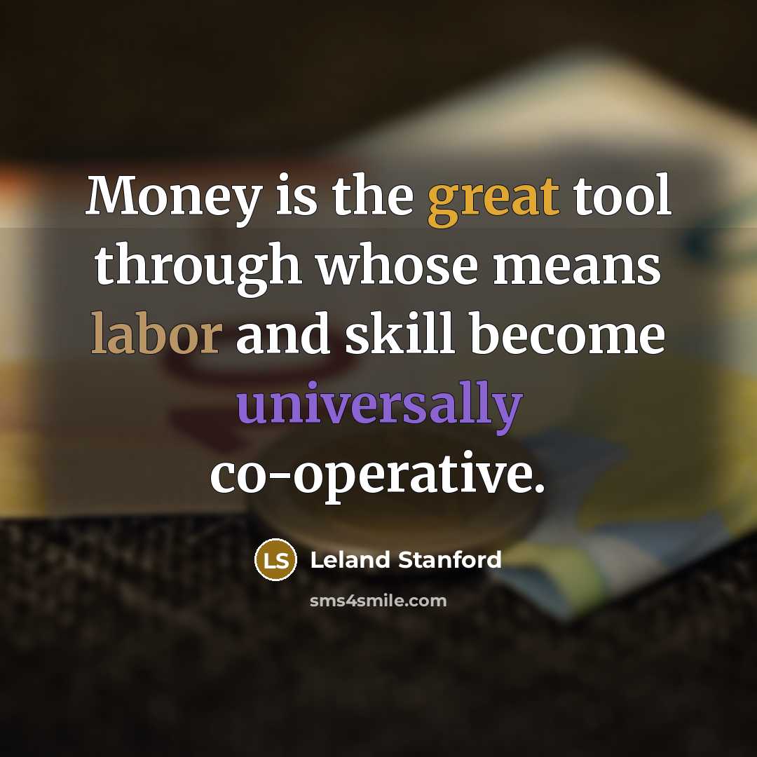 “Money is the great tool through whose means labor and skill become universally co-operative.” quote by Leland Stanford