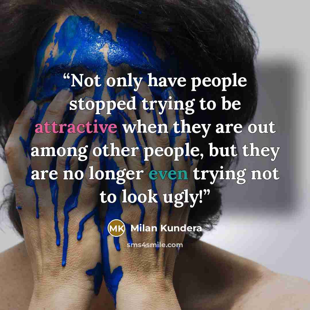 “Not only have people stopped trying to be attractive when they are out among other people, but they are no longer even trying not to look ugly!” quote by Milan Kundera