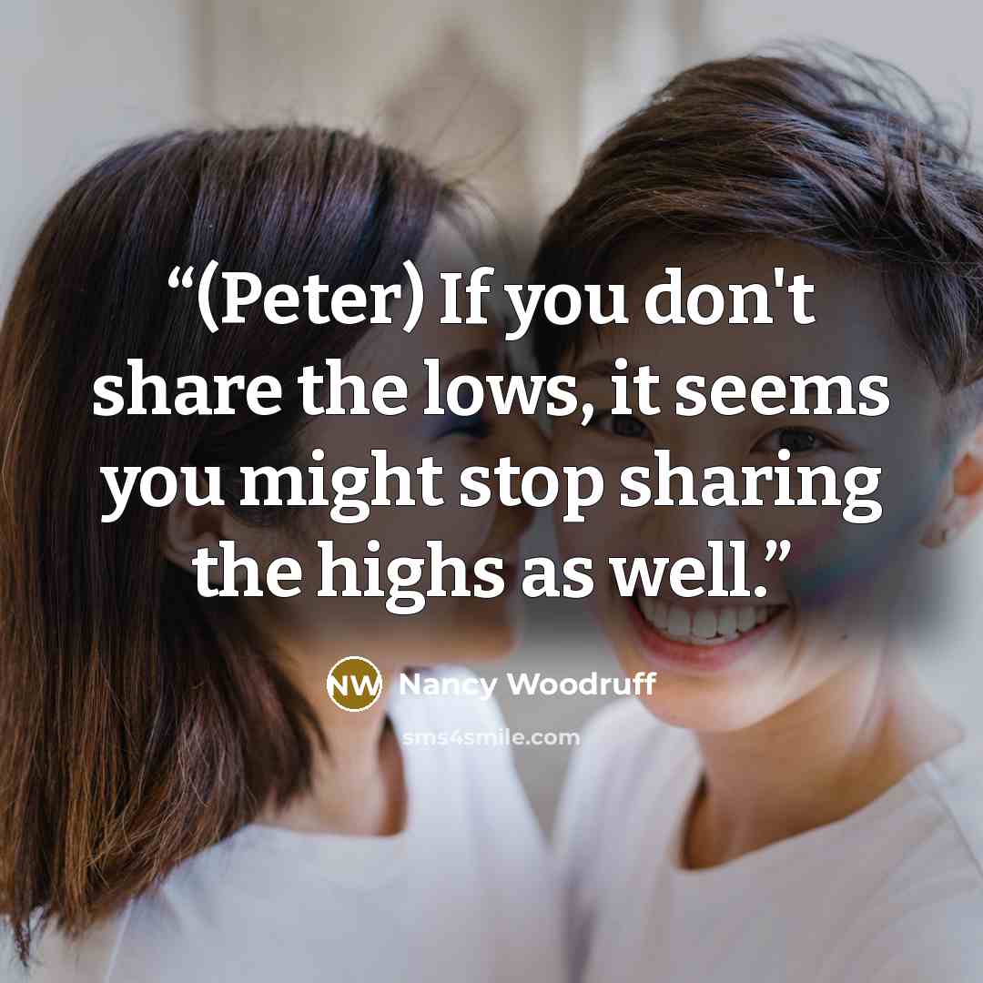 “(Peter) If you don't share the lows, it seems you might stop sharing the highs as well.” quote by Nancy Woodruff