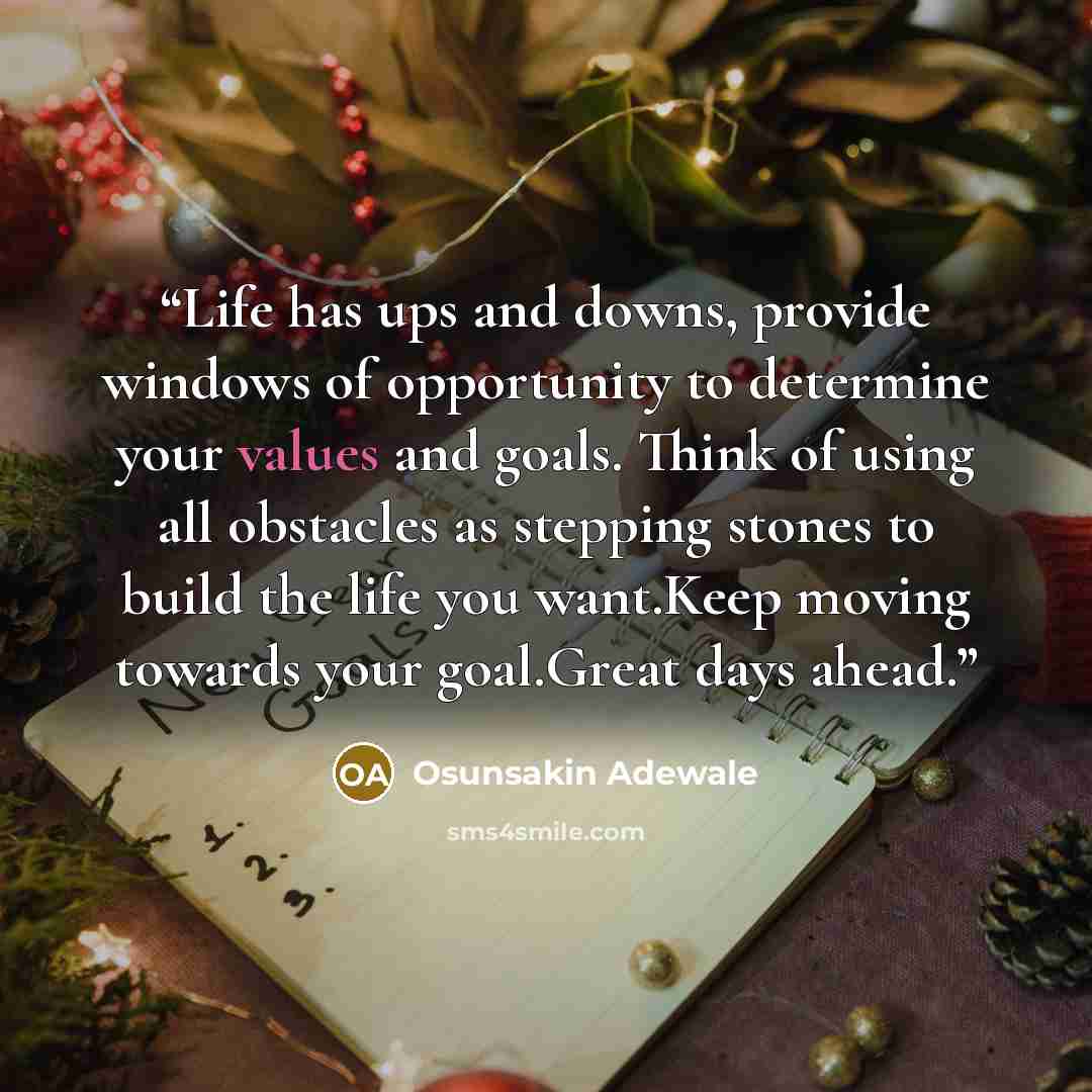 “Life has ups and downs, provide windows of opportunity to determine your values and goals. Think of using all obstacles as stepping stones to build the life you want.Keep moving towards your goal.Great days ahead.” quote by Osunsakin Adewale