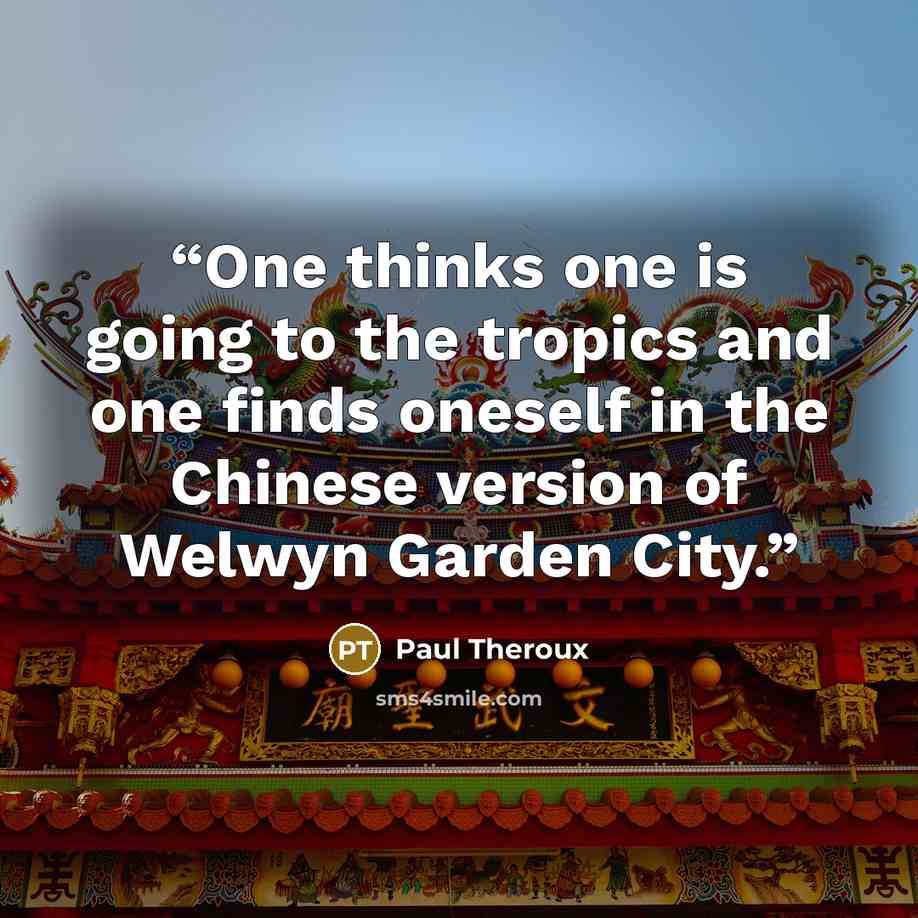 “One thinks one is going to the tropics and one finds oneself in the Chinese version of Welwyn Garden City.” quote by Paul Theroux