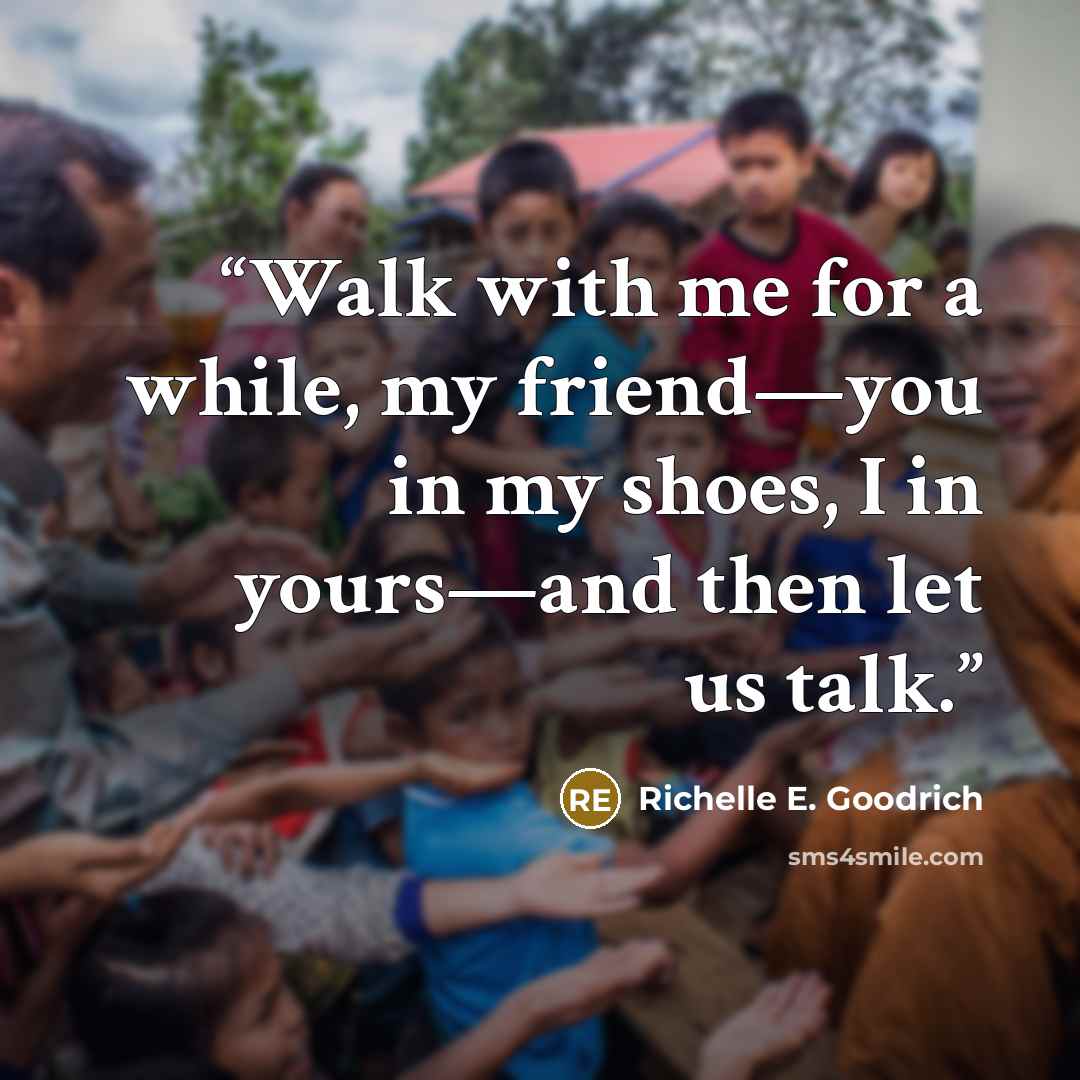 “Walk with me for a while, my friend—you in my shoes, I in yours—and then let us talk.” quote by Richelle E. Goodrich
