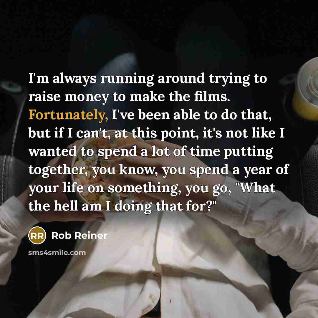 “I'm always running around trying to raise money to make the films. Fortunately, I've been able to do that, but if I can't, at this point, it's not like I wanted to spend a lot of time putting together, you know, you spend a year of your life on something, you go, "What the hell am I doing that for?"” quote by Rob Reiner