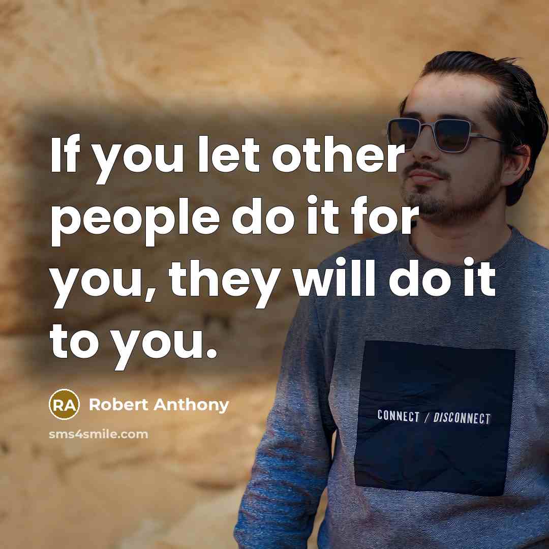 “If you let other people do it for you, they will do it to you.” quote by Robert Anthony