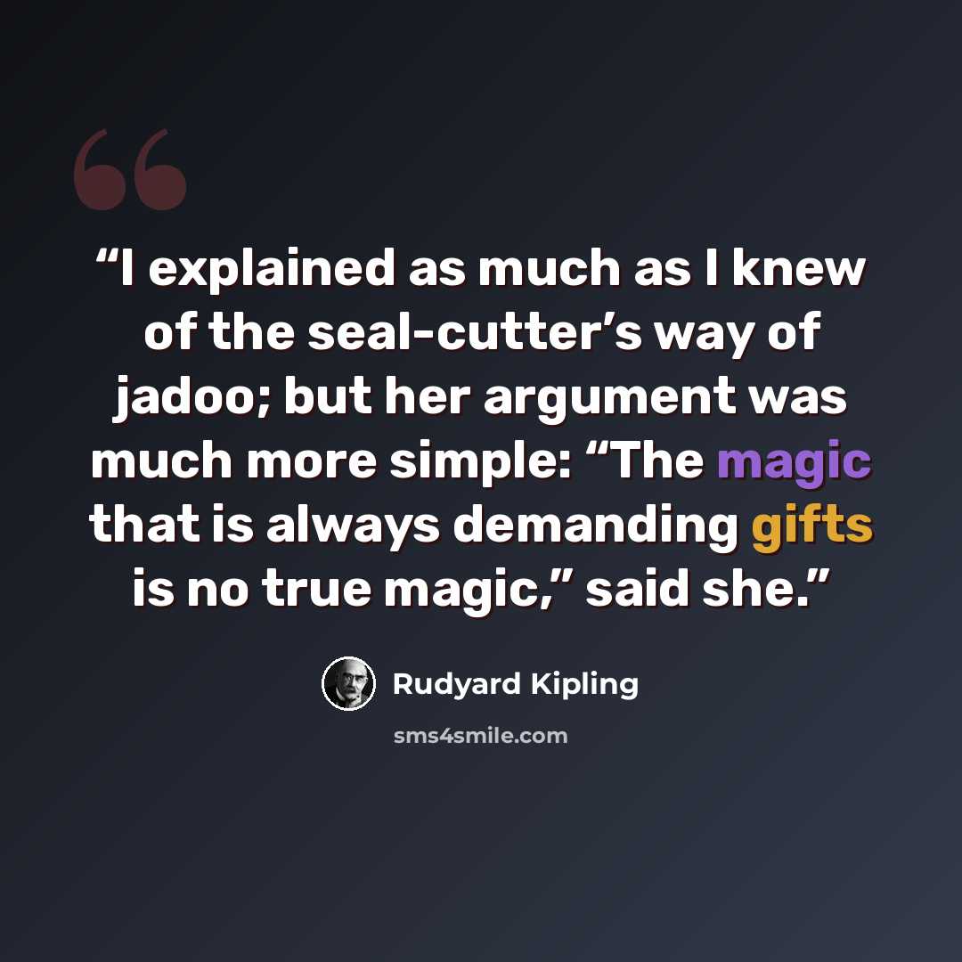 “I explained as much as I knew of the seal-cutter’s way of jadoo; but her argument was much more simple: “The magic that is always demanding gifts is no true magic,” said she.” quote by Rudyard Kipling