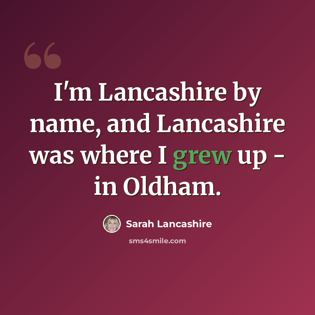 “I'm Lancashire by name, and Lancashire was where I grew up - in Oldham.” quote by Sarah Lancashire